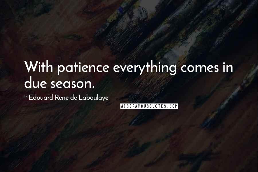 Edouard Rene De Laboulaye Quotes: With patience everything comes in due season.