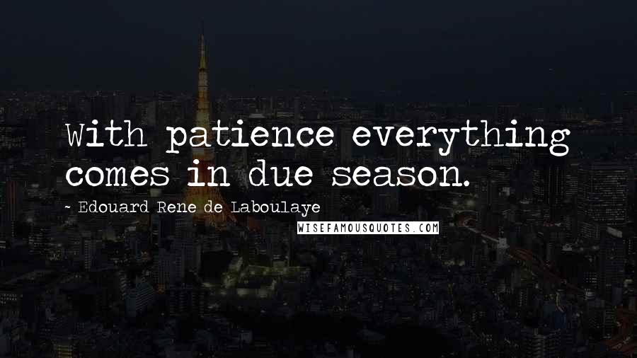Edouard Rene De Laboulaye Quotes: With patience everything comes in due season.