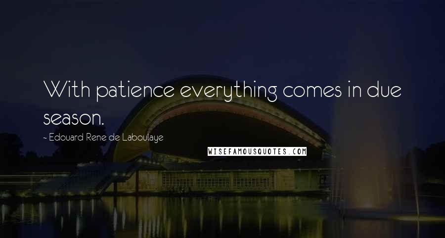 Edouard Rene De Laboulaye Quotes: With patience everything comes in due season.
