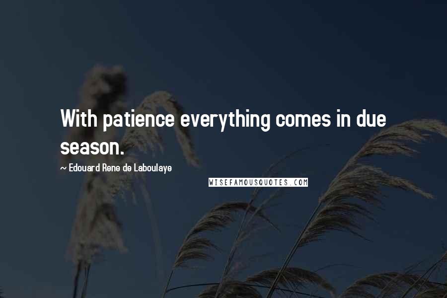 Edouard Rene De Laboulaye Quotes: With patience everything comes in due season.