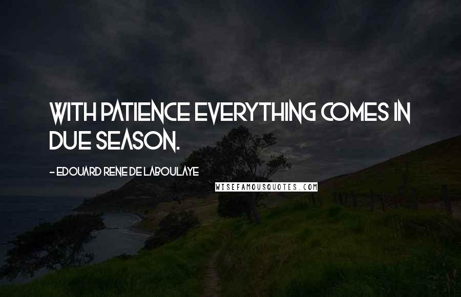 Edouard Rene De Laboulaye Quotes: With patience everything comes in due season.