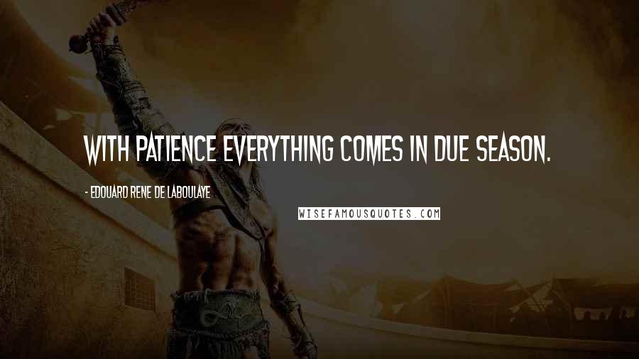 Edouard Rene De Laboulaye Quotes: With patience everything comes in due season.