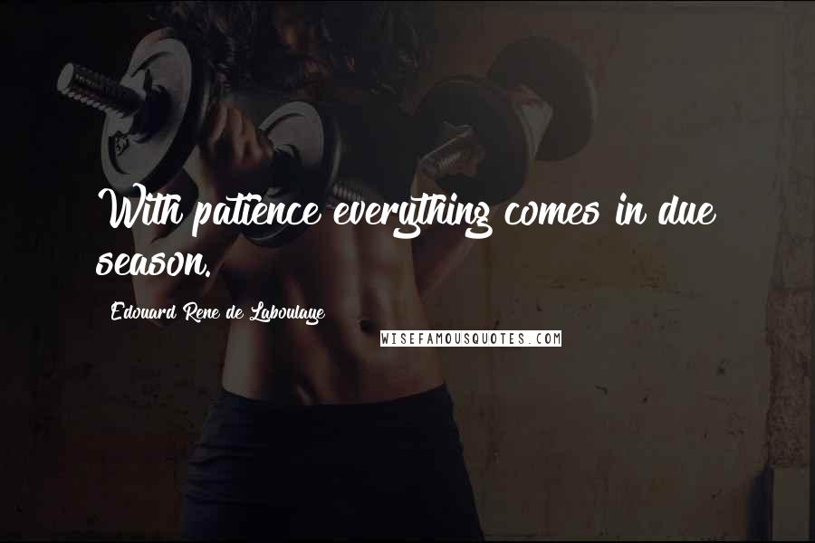 Edouard Rene De Laboulaye Quotes: With patience everything comes in due season.