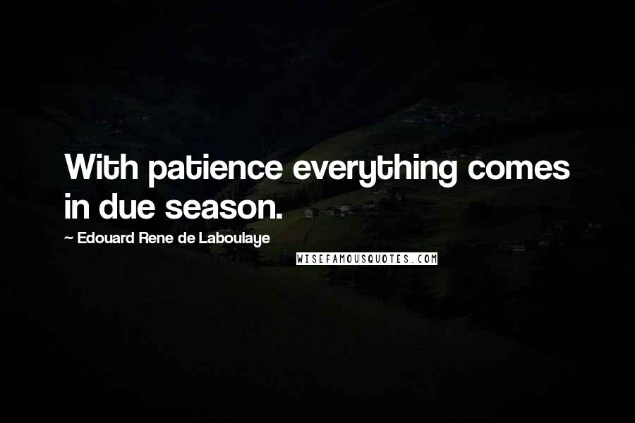 Edouard Rene De Laboulaye Quotes: With patience everything comes in due season.