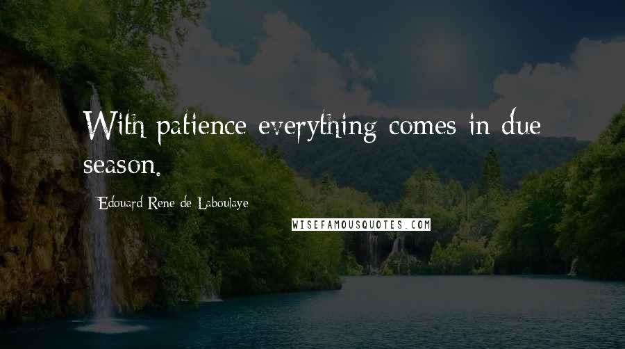 Edouard Rene De Laboulaye Quotes: With patience everything comes in due season.