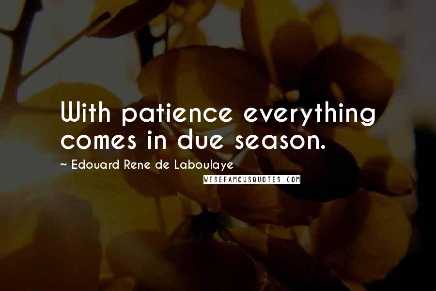 Edouard Rene De Laboulaye Quotes: With patience everything comes in due season.