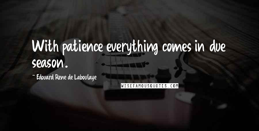 Edouard Rene De Laboulaye Quotes: With patience everything comes in due season.