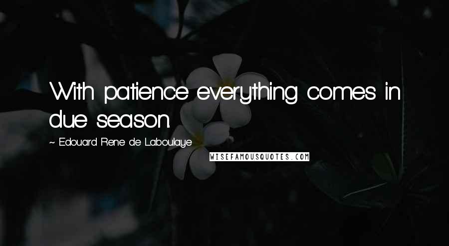 Edouard Rene De Laboulaye Quotes: With patience everything comes in due season.