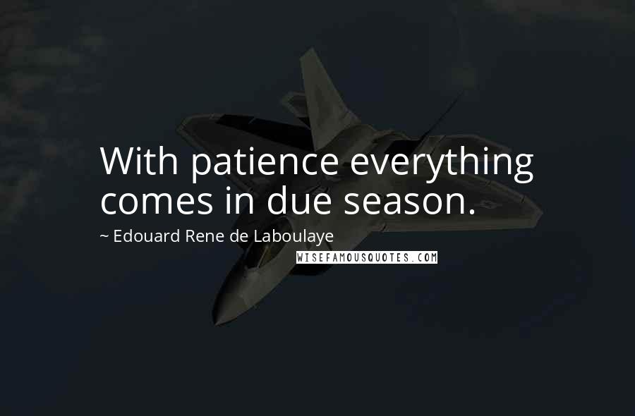 Edouard Rene De Laboulaye Quotes: With patience everything comes in due season.