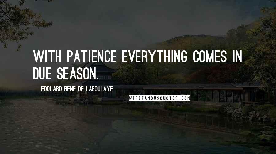 Edouard Rene De Laboulaye Quotes: With patience everything comes in due season.