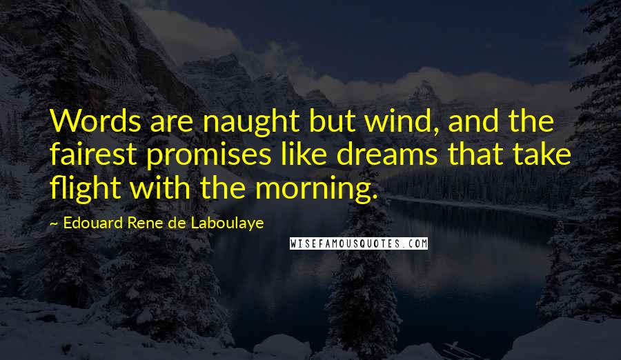 Edouard Rene De Laboulaye Quotes: Words are naught but wind, and the fairest promises like dreams that take flight with the morning.