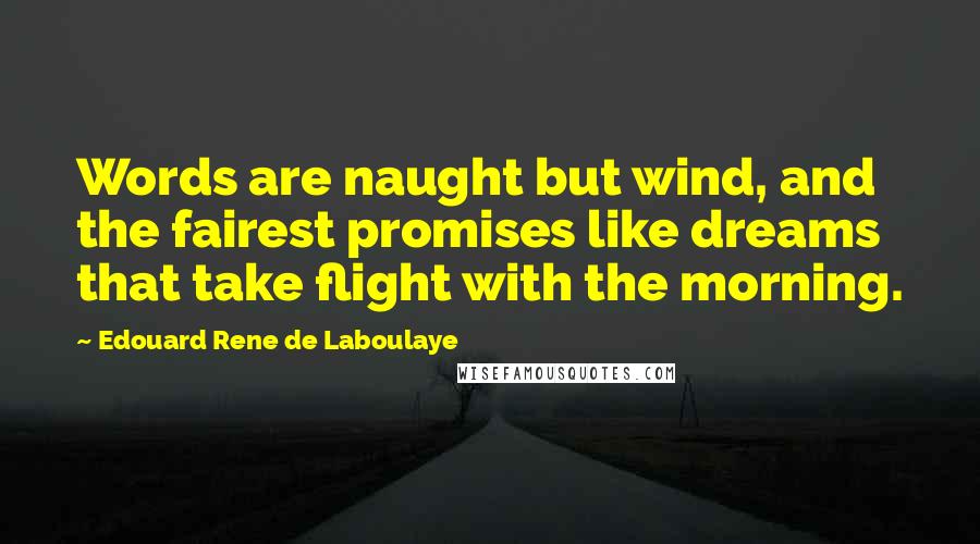 Edouard Rene De Laboulaye Quotes: Words are naught but wind, and the fairest promises like dreams that take flight with the morning.