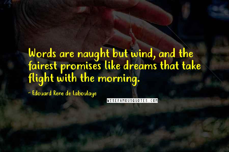 Edouard Rene De Laboulaye Quotes: Words are naught but wind, and the fairest promises like dreams that take flight with the morning.