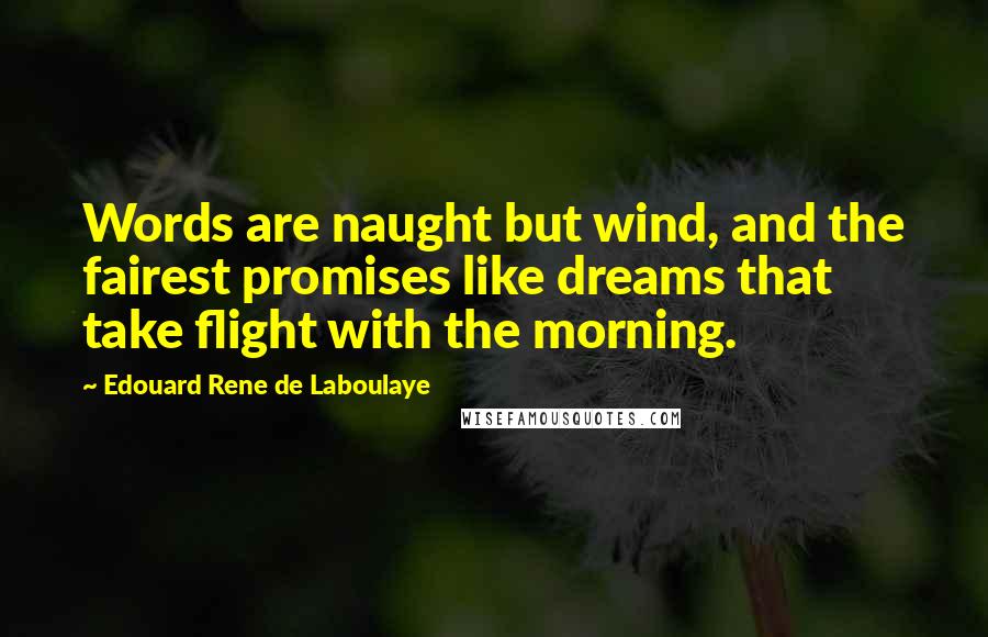 Edouard Rene De Laboulaye Quotes: Words are naught but wind, and the fairest promises like dreams that take flight with the morning.