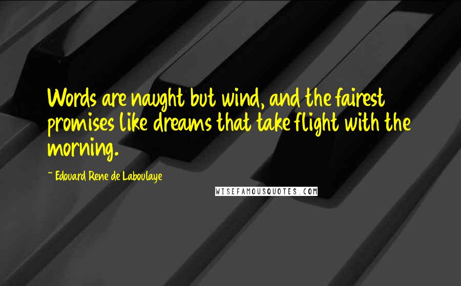 Edouard Rene De Laboulaye Quotes: Words are naught but wind, and the fairest promises like dreams that take flight with the morning.