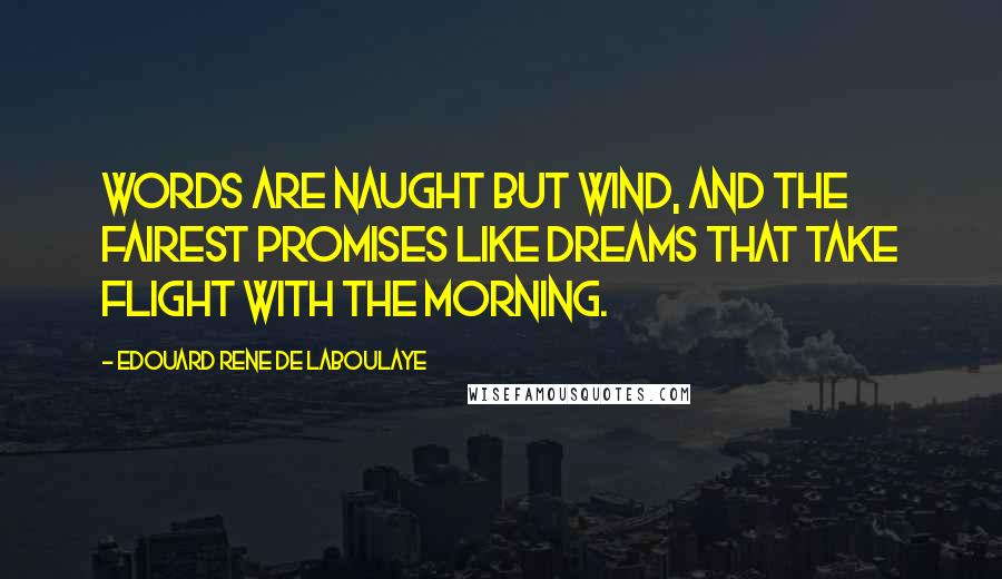 Edouard Rene De Laboulaye Quotes: Words are naught but wind, and the fairest promises like dreams that take flight with the morning.