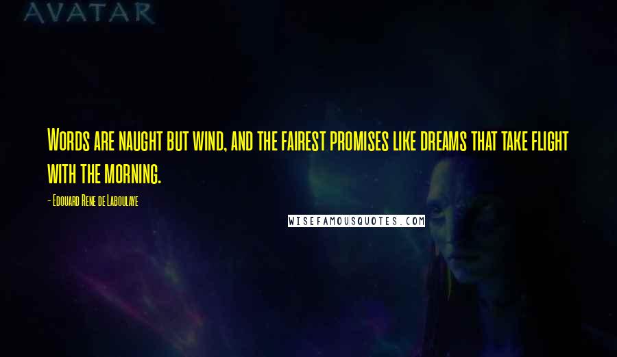 Edouard Rene De Laboulaye Quotes: Words are naught but wind, and the fairest promises like dreams that take flight with the morning.