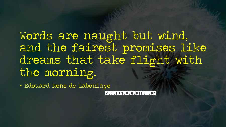 Edouard Rene De Laboulaye Quotes: Words are naught but wind, and the fairest promises like dreams that take flight with the morning.