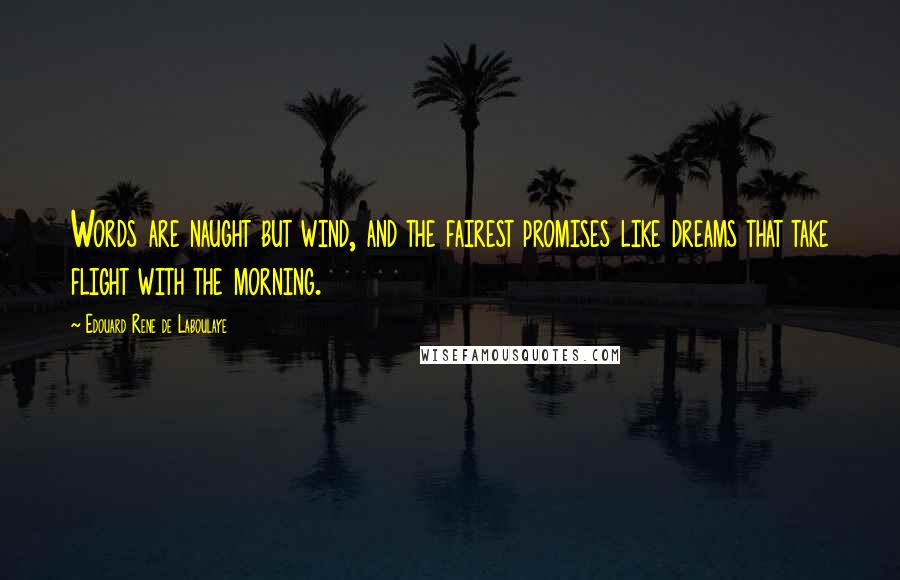 Edouard Rene De Laboulaye Quotes: Words are naught but wind, and the fairest promises like dreams that take flight with the morning.