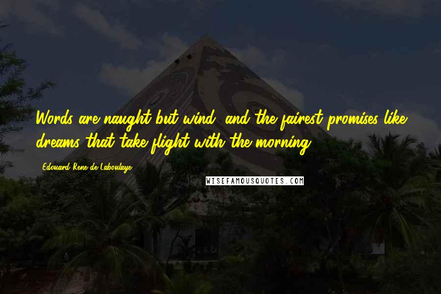 Edouard Rene De Laboulaye Quotes: Words are naught but wind, and the fairest promises like dreams that take flight with the morning.