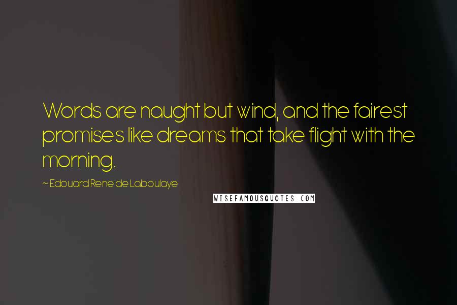 Edouard Rene De Laboulaye Quotes: Words are naught but wind, and the fairest promises like dreams that take flight with the morning.