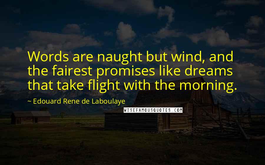 Edouard Rene De Laboulaye Quotes: Words are naught but wind, and the fairest promises like dreams that take flight with the morning.