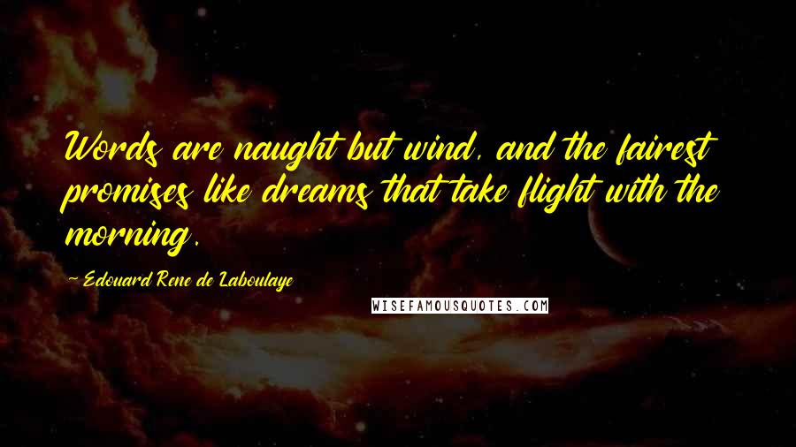 Edouard Rene De Laboulaye Quotes: Words are naught but wind, and the fairest promises like dreams that take flight with the morning.