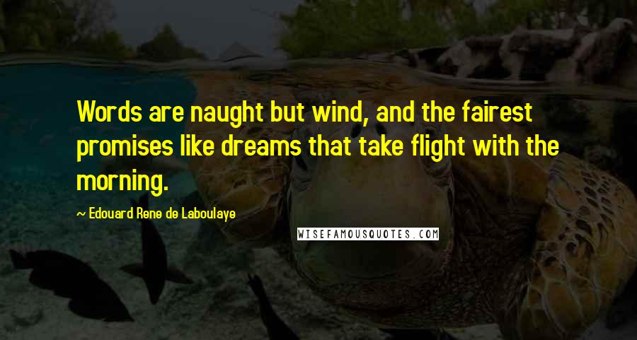 Edouard Rene De Laboulaye Quotes: Words are naught but wind, and the fairest promises like dreams that take flight with the morning.