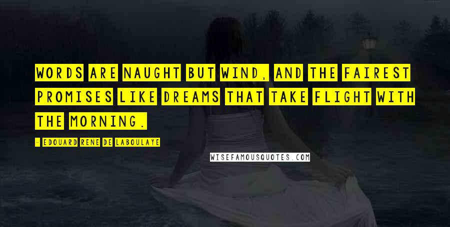 Edouard Rene De Laboulaye Quotes: Words are naught but wind, and the fairest promises like dreams that take flight with the morning.