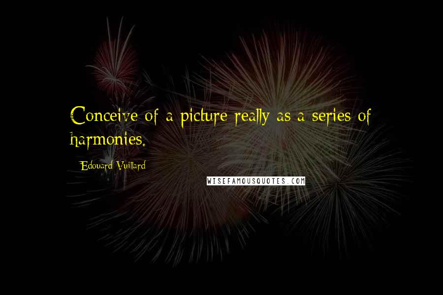 Edouard Vuillard Quotes: Conceive of a picture really as a series of harmonies.