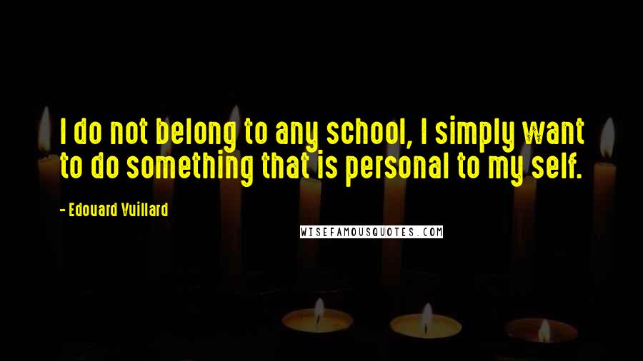 Edouard Vuillard Quotes: I do not belong to any school, I simply want to do something that is personal to my self.