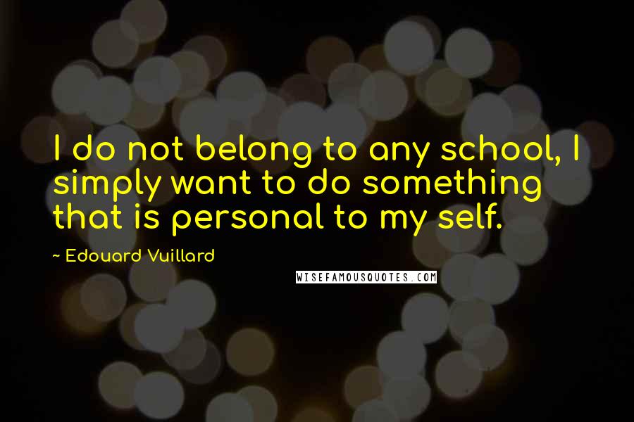 Edouard Vuillard Quotes: I do not belong to any school, I simply want to do something that is personal to my self.