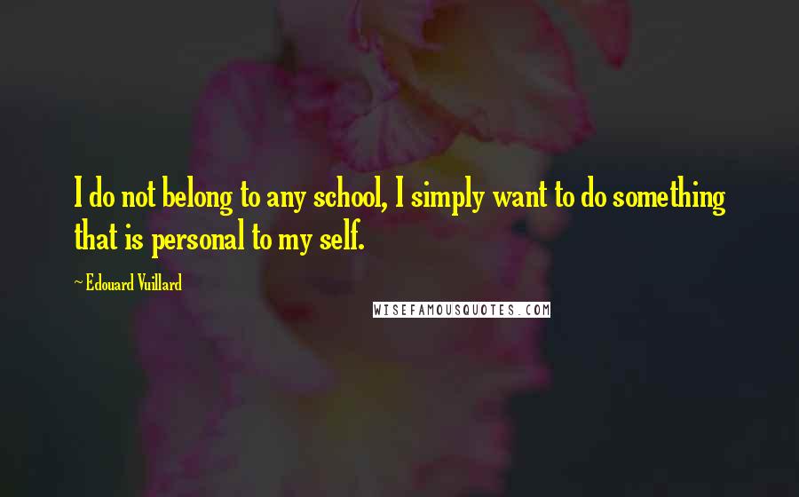 Edouard Vuillard Quotes: I do not belong to any school, I simply want to do something that is personal to my self.