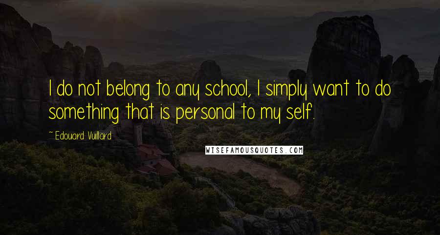 Edouard Vuillard Quotes: I do not belong to any school, I simply want to do something that is personal to my self.