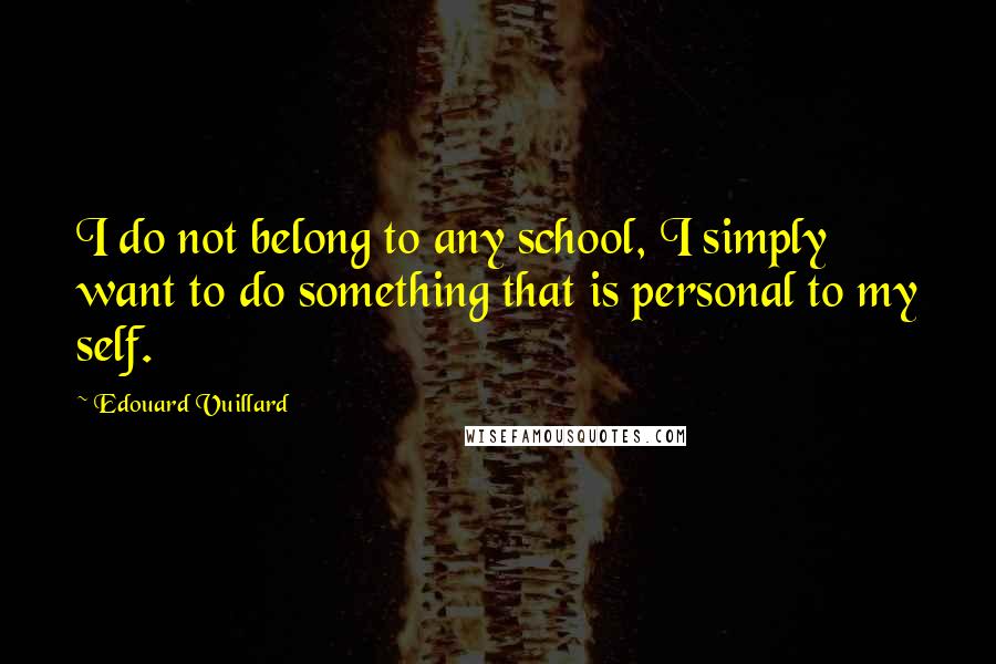 Edouard Vuillard Quotes: I do not belong to any school, I simply want to do something that is personal to my self.