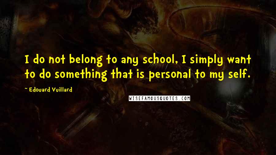 Edouard Vuillard Quotes: I do not belong to any school, I simply want to do something that is personal to my self.