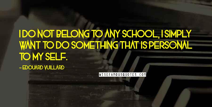 Edouard Vuillard Quotes: I do not belong to any school, I simply want to do something that is personal to my self.