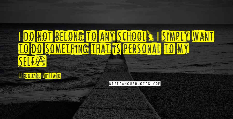 Edouard Vuillard Quotes: I do not belong to any school, I simply want to do something that is personal to my self.