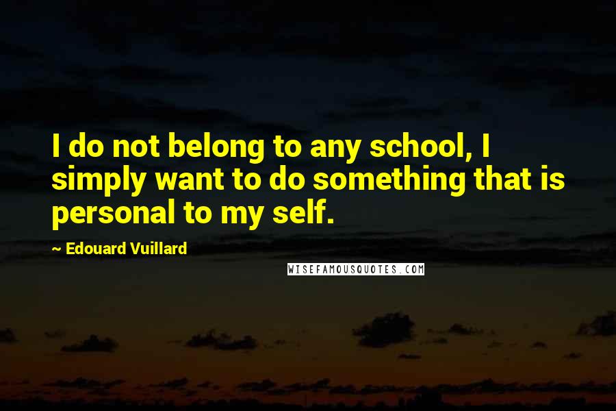 Edouard Vuillard Quotes: I do not belong to any school, I simply want to do something that is personal to my self.
