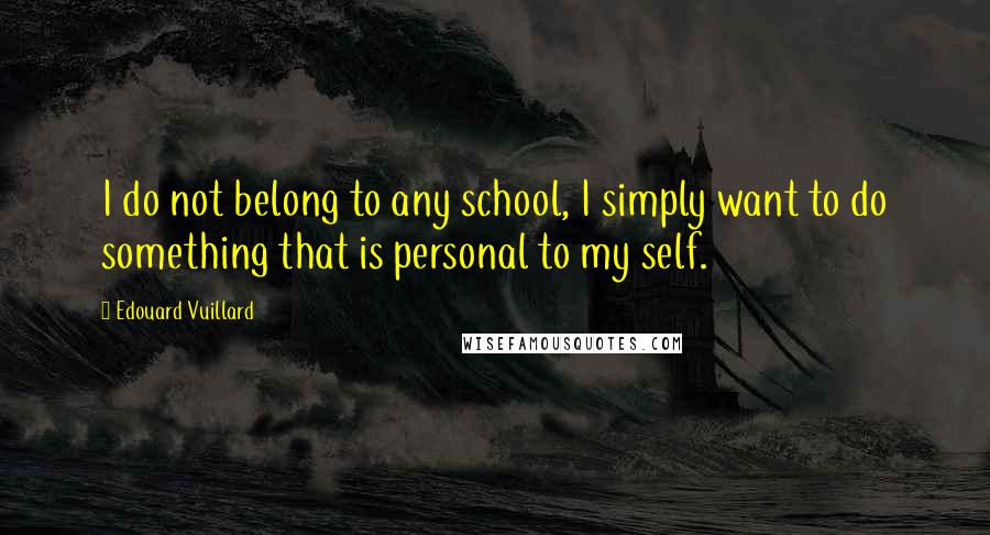 Edouard Vuillard Quotes: I do not belong to any school, I simply want to do something that is personal to my self.