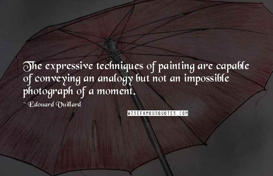 Edouard Vuillard Quotes: The expressive techniques of painting are capable of conveying an analogy but not an impossible photograph of a moment.