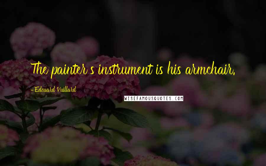 Edouard Vuillard Quotes: The painter's instrument is his armchair.