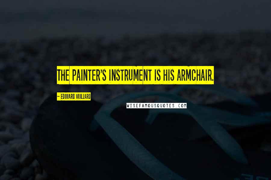 Edouard Vuillard Quotes: The painter's instrument is his armchair.