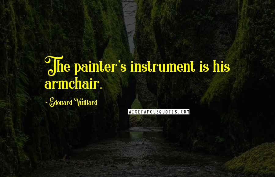 Edouard Vuillard Quotes: The painter's instrument is his armchair.