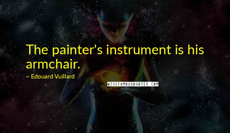 Edouard Vuillard Quotes: The painter's instrument is his armchair.