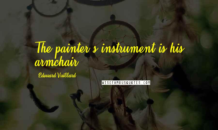 Edouard Vuillard Quotes: The painter's instrument is his armchair.