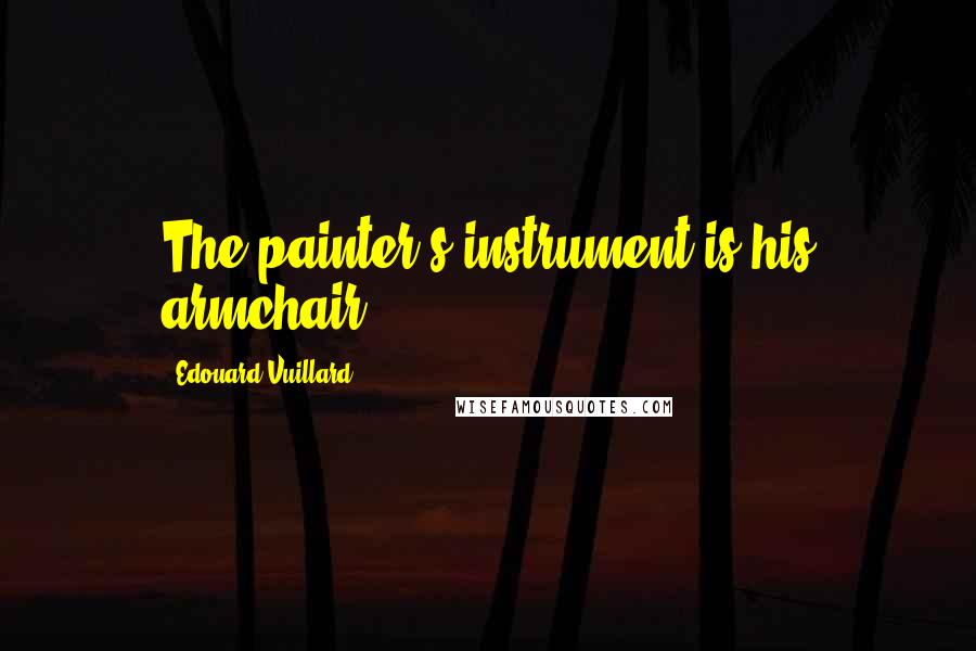Edouard Vuillard Quotes: The painter's instrument is his armchair.