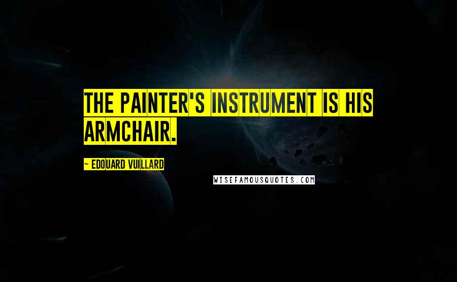 Edouard Vuillard Quotes: The painter's instrument is his armchair.
