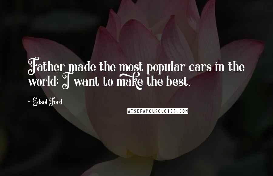 Edsel Ford Quotes: Father made the most popular cars in the world; I want to make the best.