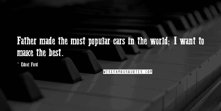 Edsel Ford Quotes: Father made the most popular cars in the world; I want to make the best.